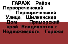 ГАРАЖ › Район ­ Первореченский==================Первореченский › Улица ­ Шилкинская › Дом ­ 8 - Приморский край, Владивосток г. Недвижимость » Гаражи   